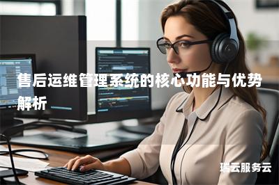 售后运维管理系统的核心功能与优势解析