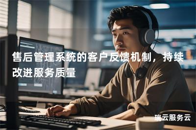 售后管理系统的客户反馈机制，持续改进服务质量