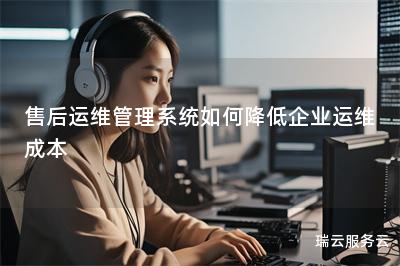 售后运维管理系统如何降低企业运维成本