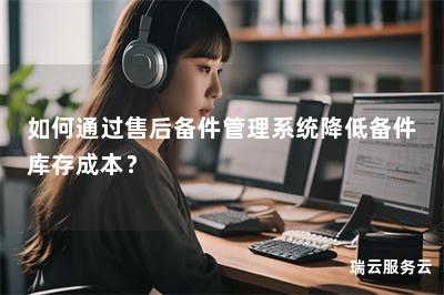 如何通过售后备件管理系统降低备件库存成本？