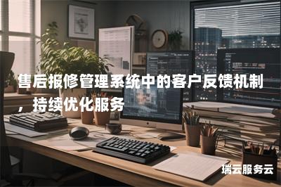 售后报修管理系统中的客户反馈机制，持续优化服务