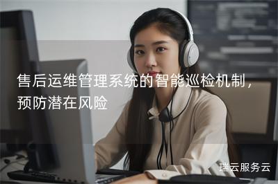 售后运维管理系统的智能巡检机制，预防潜在风险