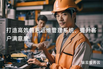 打造高效售后运维管理系统，提升客户满意度