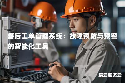 售后工单管理系统:故障预防与预警的智能化工具 售后工单管理系统:故障预防与预警的智能化工具