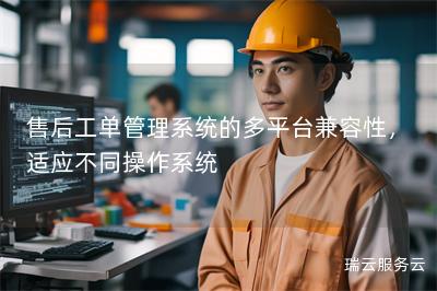 售后工单管理系统的多平台兼容性，适应不同操作系统