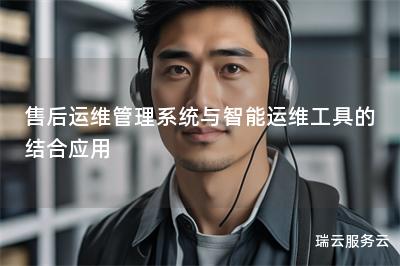 售后运维管理系统与智能运维工具的结合应用 售后运维管理系统与智能运维工具的结合应用