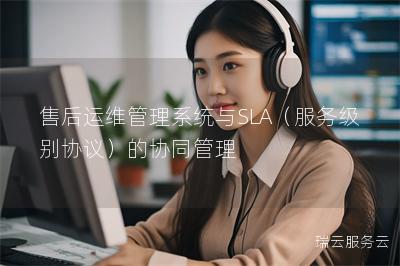 售后运维管理系统与SLA(服务级别协议)的协同管理 售后运维管理系统与SLA(服务级别协议)的协同管理