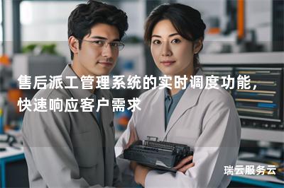 售后派工管理系统的实时调度功能，快速响应客户需求