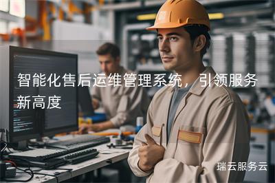 智能化售后运维管理系统，引领服务新高度