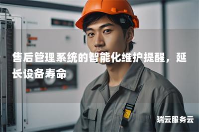 售后管理系统的智能化维护提醒，延长设备寿命