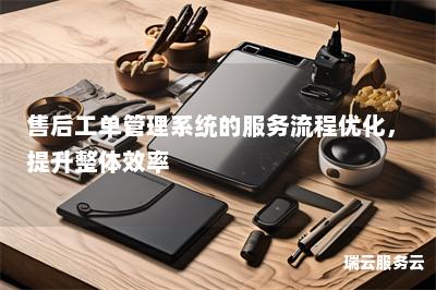 售后工单管理系统的服务流程优化，提升整体效率