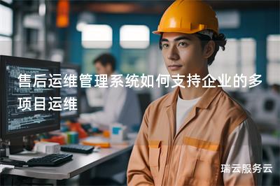 售后运维管理系统如何支持企业的多项目运维 售后运维管理系统如何支持企业的多项目运维