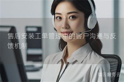 售后安装工单管理中的客户沟通与反馈机制