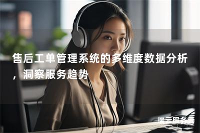 售后工单管理系统的多维度数据分析，洞察服务趋势
