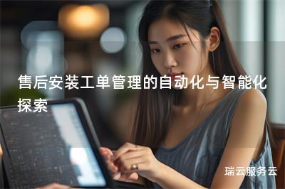 售后安装工单管理的自动化与智能化探索 售后安装工单管理的自动化与智能化探索