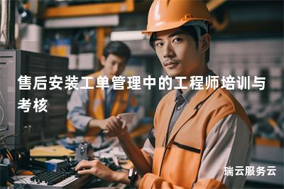 售后安装工单管理中的工程师培训与考核